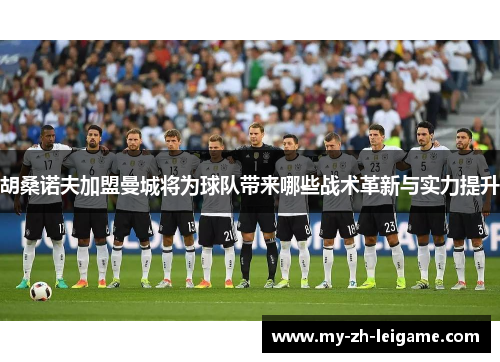 胡桑诺夫加盟曼城将为球队带来哪些战术革新与实力提升