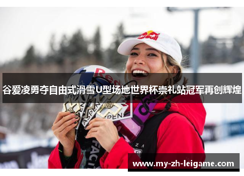 谷爱凌勇夺自由式滑雪U型场地世界杯崇礼站冠军再创辉煌