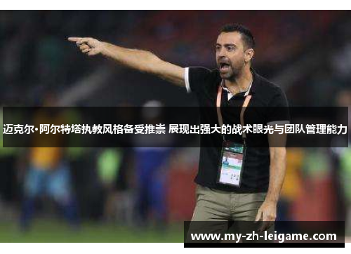 迈克尔·阿尔特塔执教风格备受推崇 展现出强大的战术眼光与团队管理能力 迈克尔·阿尔特塔执教风格备受推崇 展现出强大的战术眼光与团队管理能力