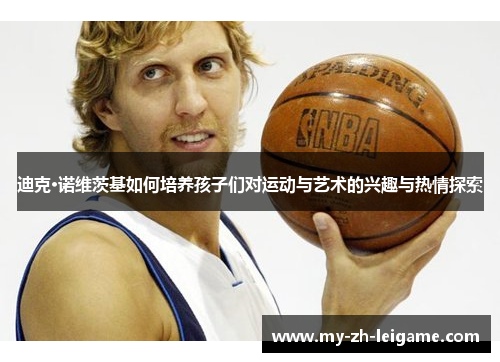 迪克·诺维茨基如何培养孩子们对运动与艺术的兴趣与热情探索