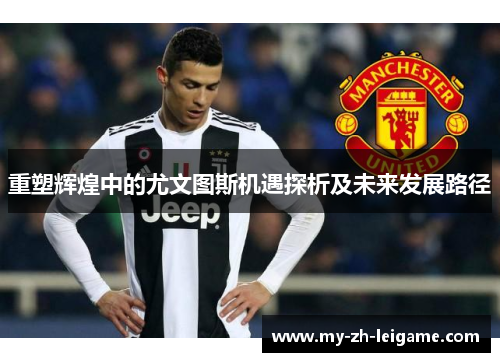 重塑辉煌中的尤文图斯机遇探析及未来发展路径