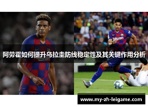 阿劳霍如何提升乌拉圭防线稳定性及其关键作用分析 阿劳霍如何提升乌拉圭防线稳定性及其关键作用分析
