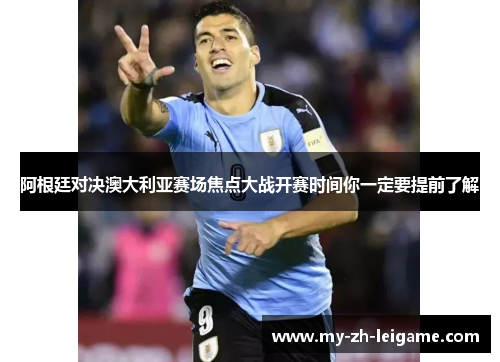 阿根廷对决澳大利亚赛场焦点大战开赛时间你一定要提前了解 阿根廷对决澳大利亚赛场焦点大战开赛时间你一定要提前了解