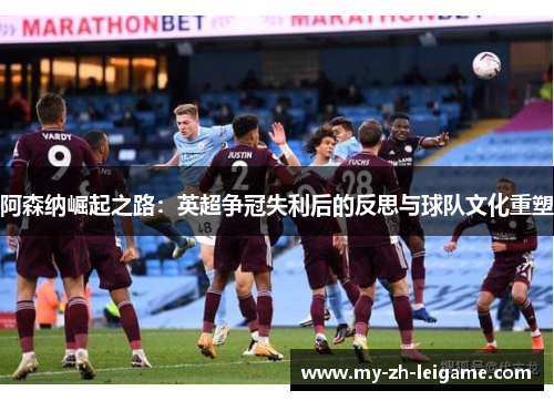 阿森纳崛起之路:英超争冠失利后的反思与球队文化重塑 阿森纳崛起之路:英超争冠失利后的反思与球队文化重塑