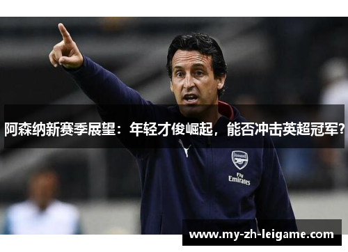 阿森纳新赛季展望：年轻才俊崛起，能否冲击英超冠军？