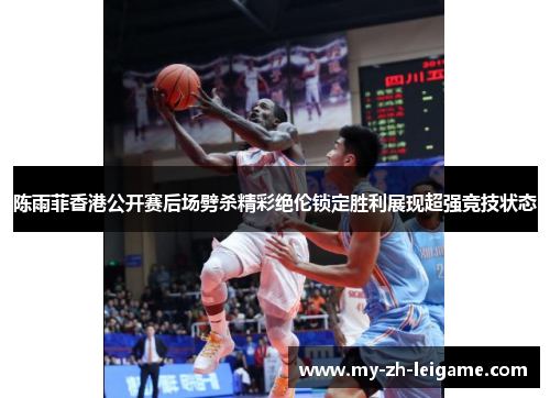 陈雨菲香港公开赛后场劈杀精彩绝伦锁定胜利展现超强竞技状态