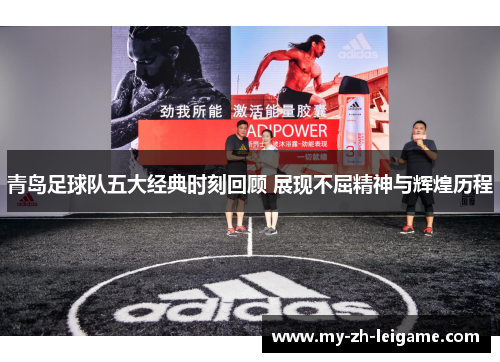 青岛足球队五大经典时刻回顾 展现不屈精神与辉煌历程