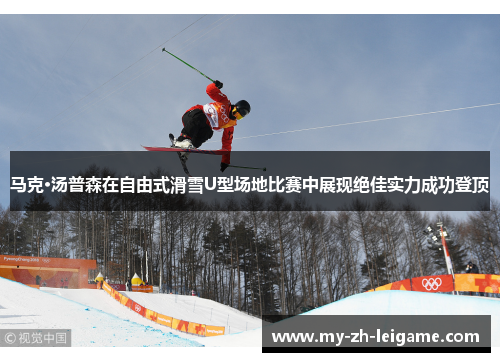 马克·汤普森在自由式滑雪U型场地比赛中展现绝佳实力成功登顶