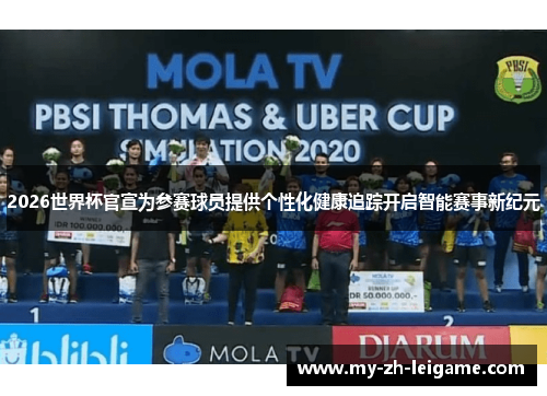 2026世界杯官宣为参赛球员提供个性化健康追踪开启智能赛事新纪元