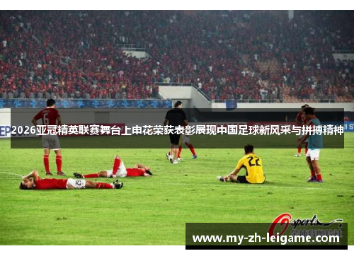 2026亚冠精英联赛舞台上申花荣获表彰展现中国足球新风采与拼搏精神 2026亚冠精英联赛舞台上申花荣获表彰展现中国足球新风采与拼搏精神