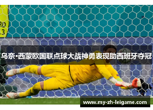 乌奈·西蒙欧国联点球大战神勇表现助西班牙夺冠 乌奈·西蒙欧国联点球大战神勇表现助西班牙夺冠