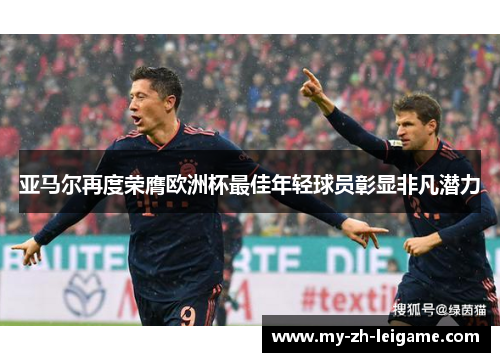 亚马尔再度荣膺欧洲杯最佳年轻球员彰显非凡潜力 亚马尔再度荣膺欧洲杯最佳年轻球员彰显非凡潜力