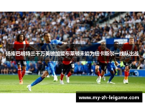 扬库巴明特三千万英镑加盟布莱顿未能为纽卡斯尔一线队出战 扬库巴明特三千万英镑加盟布莱顿未能为纽卡斯尔一线队出战