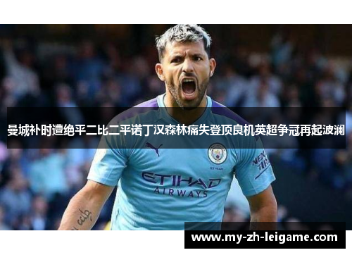曼城补时遭绝平二比二平诺丁汉森林痛失登顶良机英超争冠再起波澜 曼城补时遭绝平二比二平诺丁汉森林痛失登顶良机英超争冠再起波澜