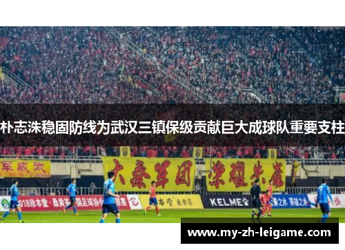 朴志洙稳固防线为武汉三镇保级贡献巨大成球队重要支柱