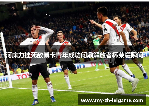 河床力挫死敌博卡青年成功问鼎解放者杯荣耀瞬间