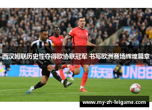 西汉姆联历史性夺得欧协联冠军 书写欧洲赛场辉煌篇章