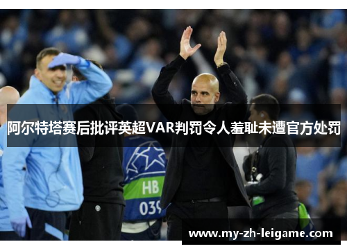 阿尔特塔赛后批评英超VAR判罚令人羞耻未遭官方处罚