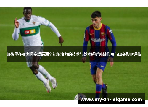佩德里在亚洲杯赛场展现全能统治力的技术与战术解析关键作用与比赛影响评估