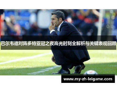 巴尔韦德对阵多特亚冠之夜高光时刻全解析与关键表现回顾 巴尔韦德对阵多特亚冠之夜高光时刻全解析与关键表现回顾