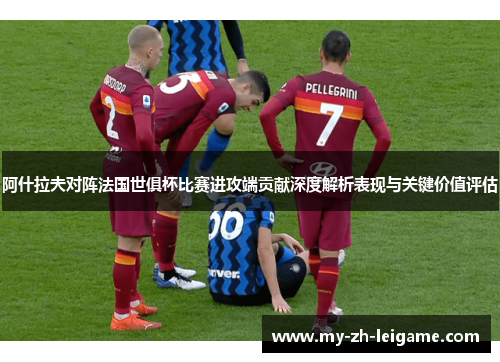 阿什拉夫对阵法国世俱杯比赛进攻端贡献深度解析表现与关键价值评估 阿什拉夫对阵法国世俱杯比赛进攻端贡献深度解析表现与关键价值评估
