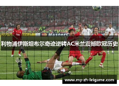 利物浦伊斯坦布尔奇迹逆转AC米兰震撼欧冠历史 利物浦伊斯坦布尔奇迹逆转AC米兰震撼欧冠历史