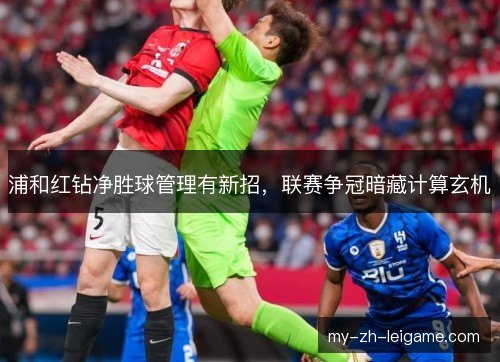 浦和红钻净胜球管理有新招,联赛争冠暗藏计算玄机 浦和红钻净胜球管理有新招,联赛争冠暗藏计算玄机