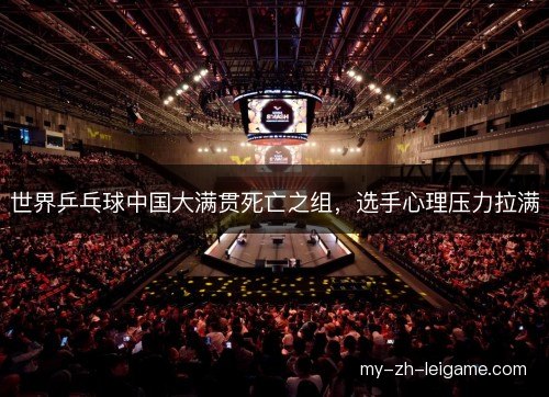 世界乒乓球中国大满贯死亡之组,选手心理压力拉满 世界乒乓球中国大满贯死亡之组,选手心理压力拉满