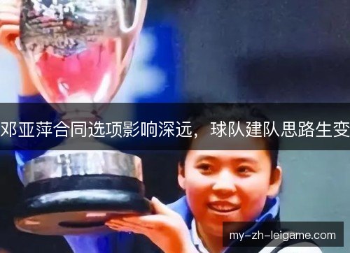 邓亚萍合同选项影响深远,球队建队思路生变 邓亚萍合同选项影响深远,球队建队思路生变