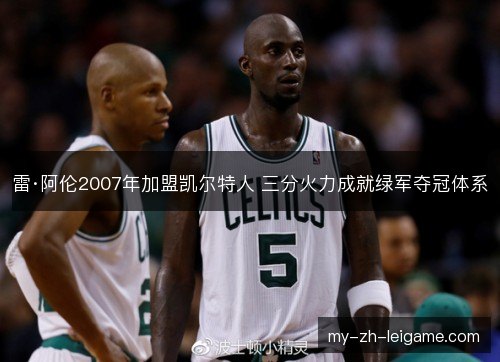 雷·阿伦2007年加盟凯尔特人 三分火力成就绿军夺冠体系